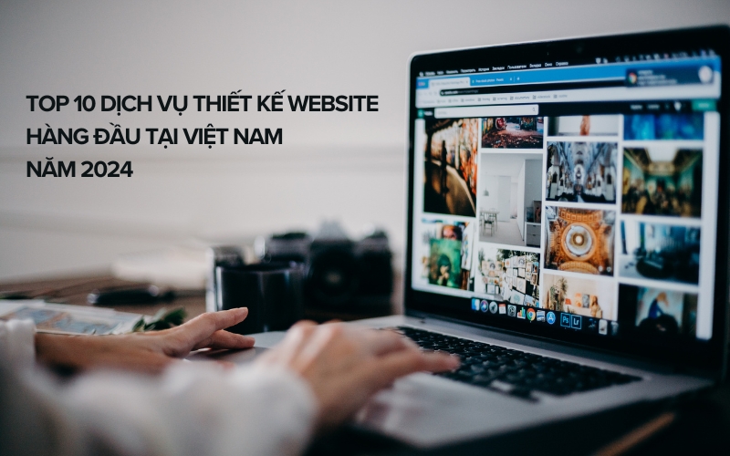 Top 10 Dịch Vụ Thiết Kế Website Hàng Đầu Tại Việt Nam Năm 2024